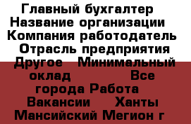 Главный бухгалтер › Название организации ­ Компания-работодатель › Отрасль предприятия ­ Другое › Минимальный оклад ­ 35 000 - Все города Работа » Вакансии   . Ханты-Мансийский,Мегион г.